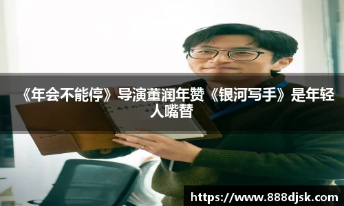 《年会不能停》导演董润年赞《银河写手》是年轻人嘴替